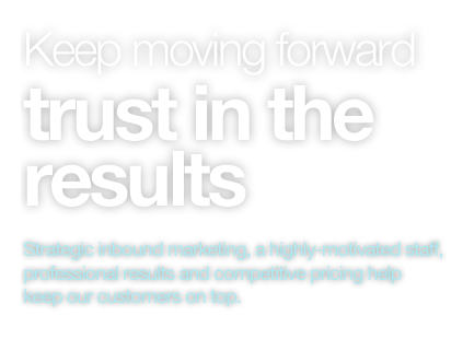 Keep moving forward, trust in the results. Strategic inbound marketing, a highly-motivated staff, professional results and competitive pricing help keep our customers on top.