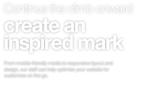 Continue the climb onward create an inspired & fresh mark. From mobile-friendly media to responsive layout and design, our staff can help optimize your website for customers on the go.